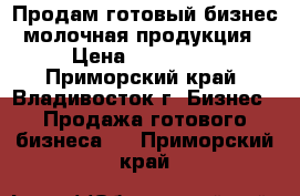 Продам готовый бизнес молочная продукция › Цена ­ 200 000 - Приморский край, Владивосток г. Бизнес » Продажа готового бизнеса   . Приморский край